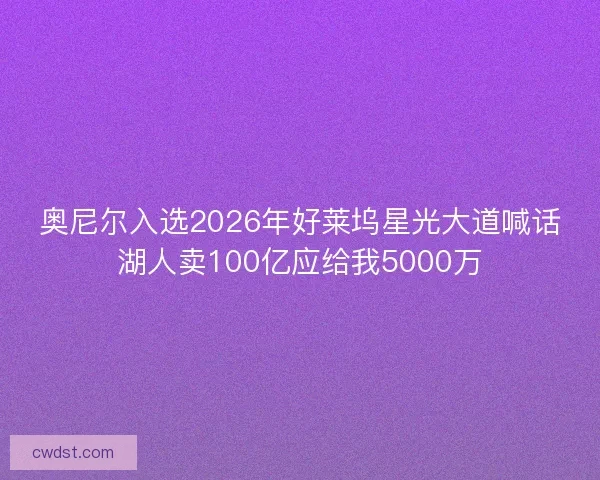 奥尼尔入选2026年好莱坞星光大道喊话湖人卖100亿应给我5000万