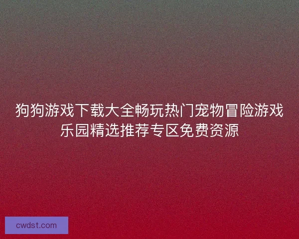 狗狗游戏下载大全畅玩热门宠物冒险游戏乐园精选推荐专区免费资源