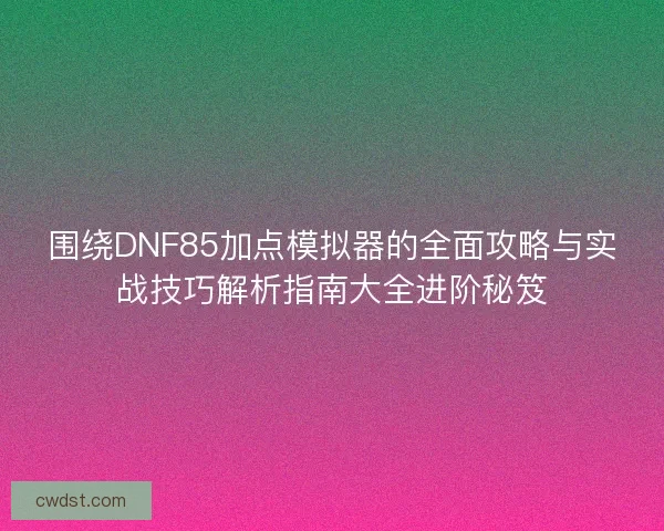 围绕DNF85加点模拟器的全面攻略与实战技巧解析指南大全进阶秘笈