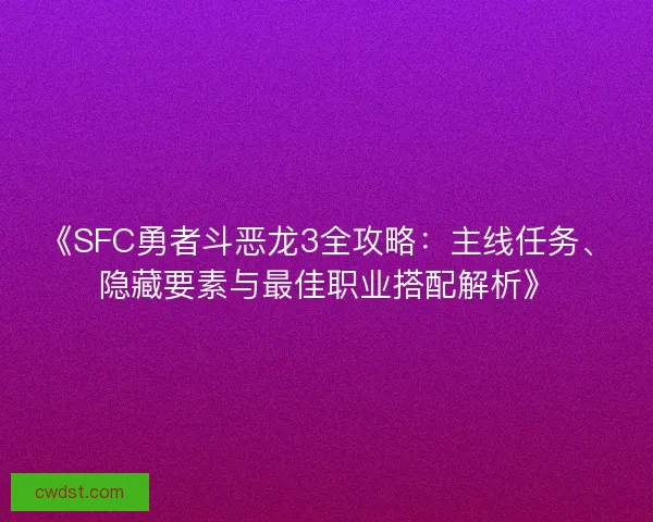 《SFC勇者斗恶龙3全攻略：主线任务、隐藏要素与最佳职业搭配解析》