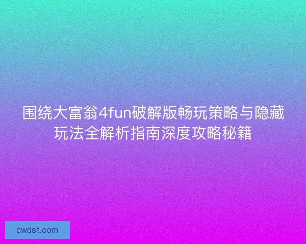 围绕大富翁4fun破解版畅玩策略与隐藏玩法全解析指南深度攻略秘籍