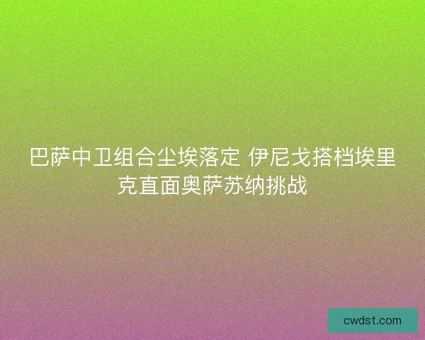巴萨中卫组合尘埃落定 伊尼戈搭档埃里克直面奥萨苏纳挑战