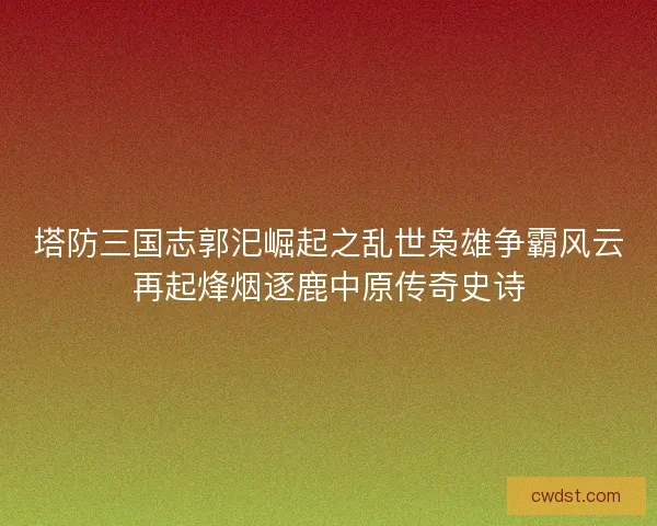塔防三国志郭汜崛起之乱世枭雄争霸风云再起烽烟逐鹿中原传奇史诗