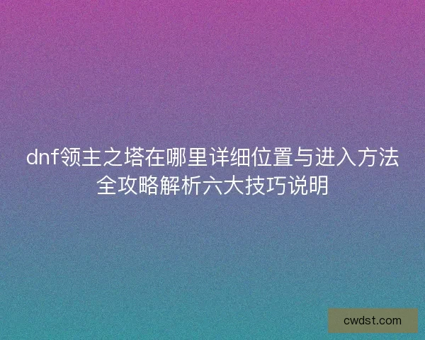 dnf领主之塔在哪里详细位置与进入方法全攻略解析六大技巧说明