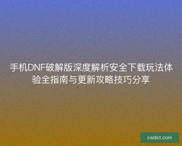 手机DNF破解版深度解析安全下载玩法体验全指南与更新攻略技巧分享 手机DNF破解版深度解析安全下载玩法体验全指南与更新攻略技巧分享