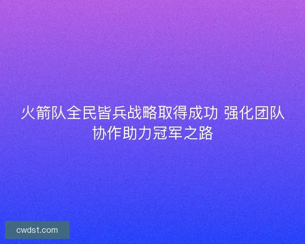 火箭队全民皆兵战略取得成功 强化团队协作助力冠军之路