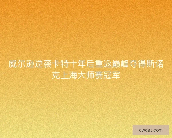 威尔逊逆袭卡特十年后重返巅峰夺得斯诺克上海大师赛冠军 威尔逊逆袭卡特十年后重返巅峰夺得斯诺克上海大师赛冠军