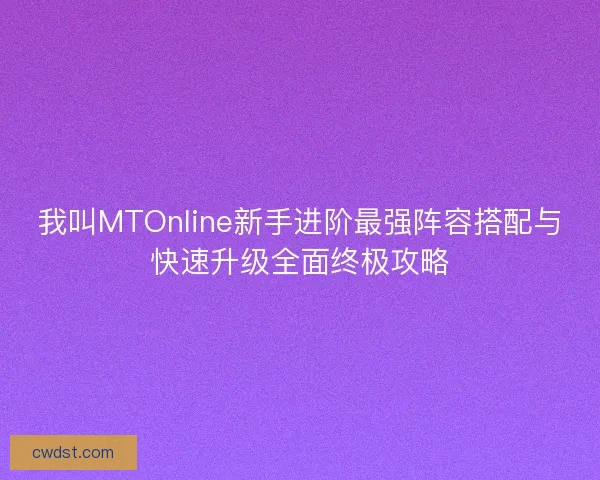 我叫MTOnline新手进阶最强阵容搭配与快速升级全面终极攻略