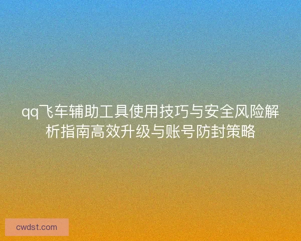 qq飞车辅助工具使用技巧与安全风险解析指南高效升级与账号防封策略 qq飞车辅助工具使用技巧与安全风险解析指南高效升级与账号防封策略