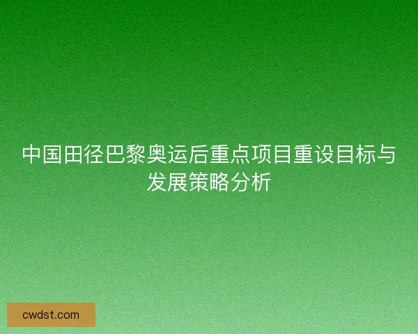 中国田径巴黎奥运后重点项目重设目标与发展策略分析