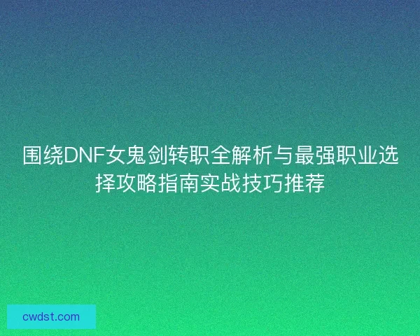围绕DNF女鬼剑转职全解析与最强职业选择攻略指南实战技巧推荐