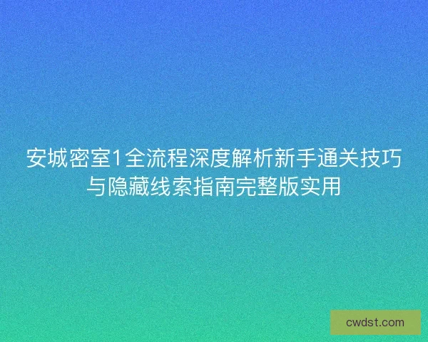 安城密室1全流程深度解析新手通关技巧与隐藏线索指南完整版实用