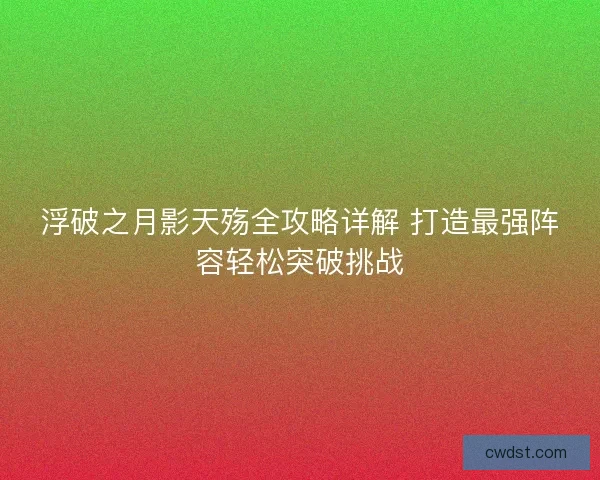 浮破之月影天殇全攻略详解 打造最强阵容轻松突破挑战
