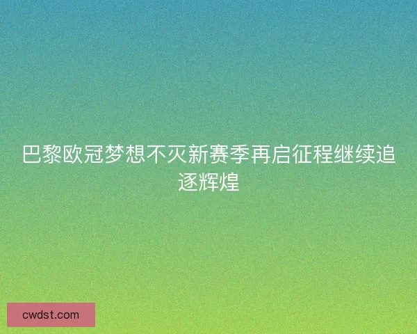 巴黎欧冠梦想不灭新赛季再启征程继续追逐辉煌