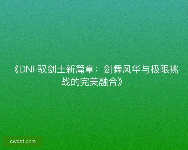 《DNF驭剑士新篇章：剑舞风华与极限挑战的完美融合》