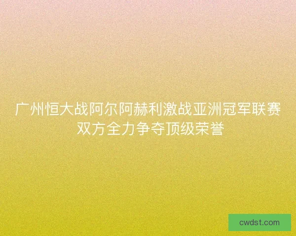 广州恒大战阿尔阿赫利激战亚洲冠军联赛 双方全力争夺顶级荣誉