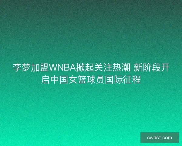 李梦加盟WNBA掀起关注热潮 新阶段开启中国女篮球员国际征程 李梦加盟WNBA掀起关注热潮 新阶段开启中国女篮球员国际征程