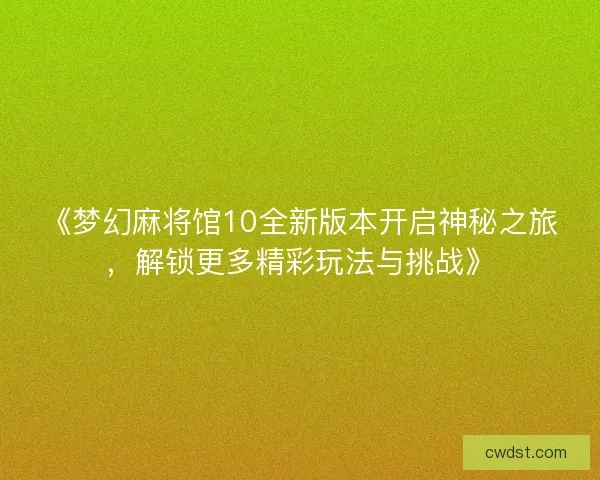 《梦幻麻将馆10全新版本开启神秘之旅,解锁更多精彩玩法与挑战》 《梦幻麻将馆10全新版本开启神秘之旅,解锁更多精彩玩法与挑战》