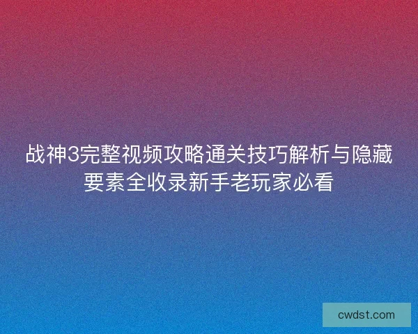战神3完整视频攻略通关技巧解析与隐藏要素全收录新手老玩家必看