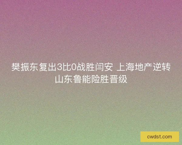 樊振东复出3比0战胜闫安 上海地产逆转山东鲁能险胜晋级